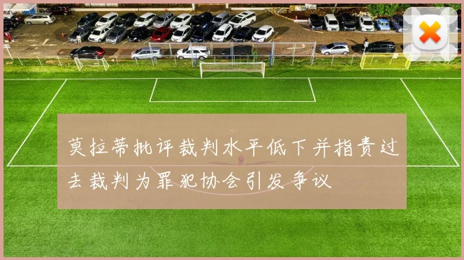 莫拉蒂批评裁判水平低下并指责过去裁判为罪犯协会引发争议
