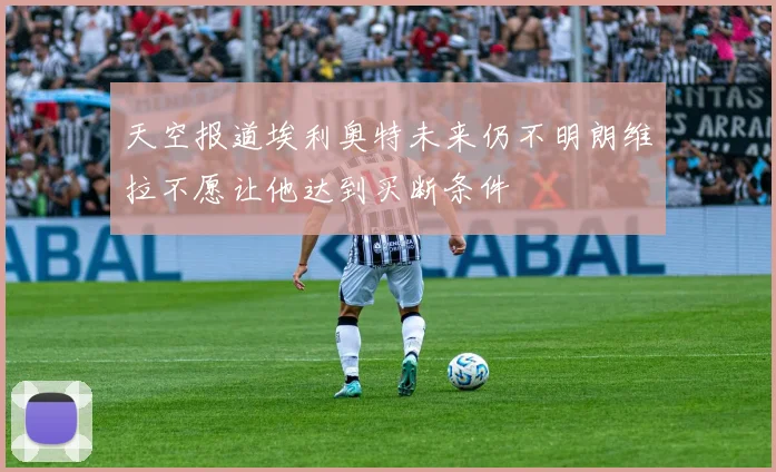 天空报道埃利奥特未来仍不明朗维拉不愿让他达到买断条件