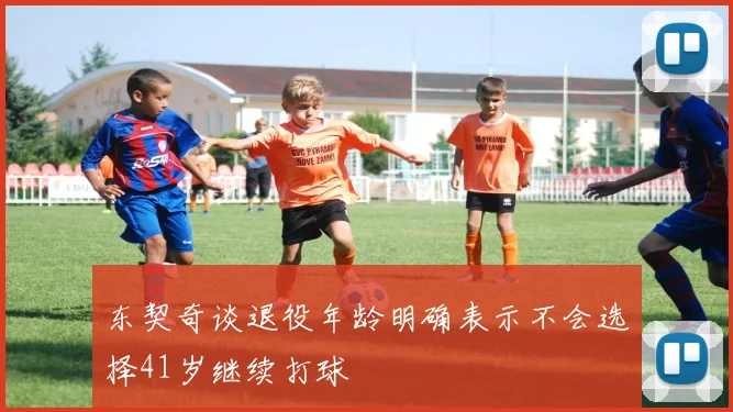 东契奇谈退役年龄明确表示不会选择41岁继续打球