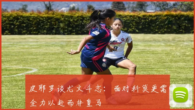 皮耶罗谈尤文斗志：面对科莫更需全力以赴而非皇马