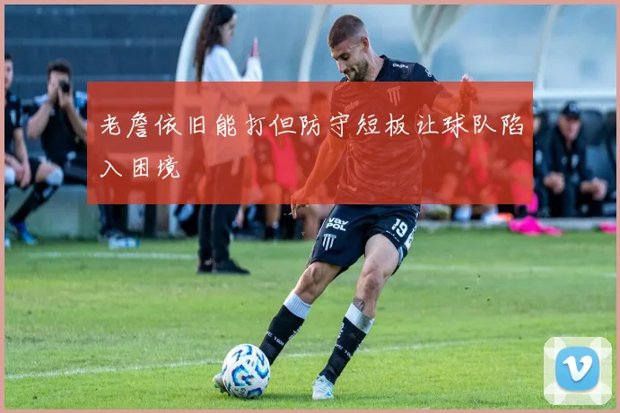 老詹依旧能打但防守短板让球队陷入困境