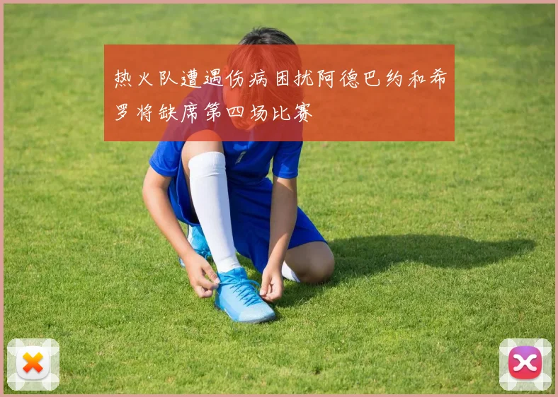 热火队遭遇伤病困扰阿德巴约和希罗将缺席第四场比赛