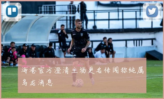 海港官方澄清主场更名传闻称纯属乌龙消息