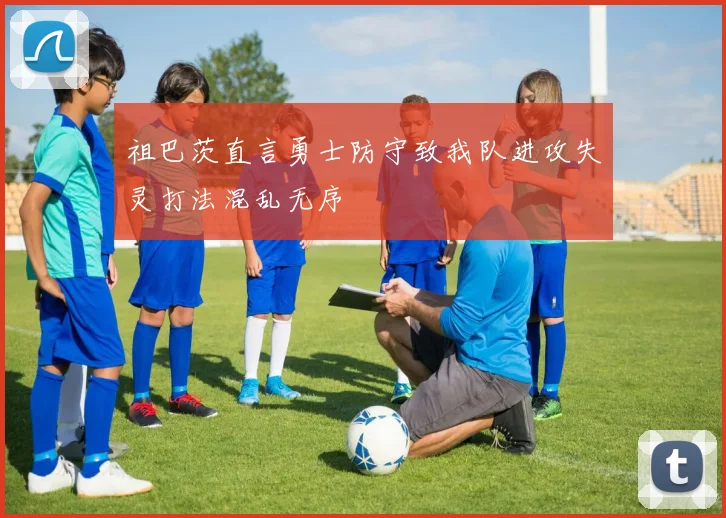 祖巴茨直言勇士防守致我队进攻失灵打法混乱无序