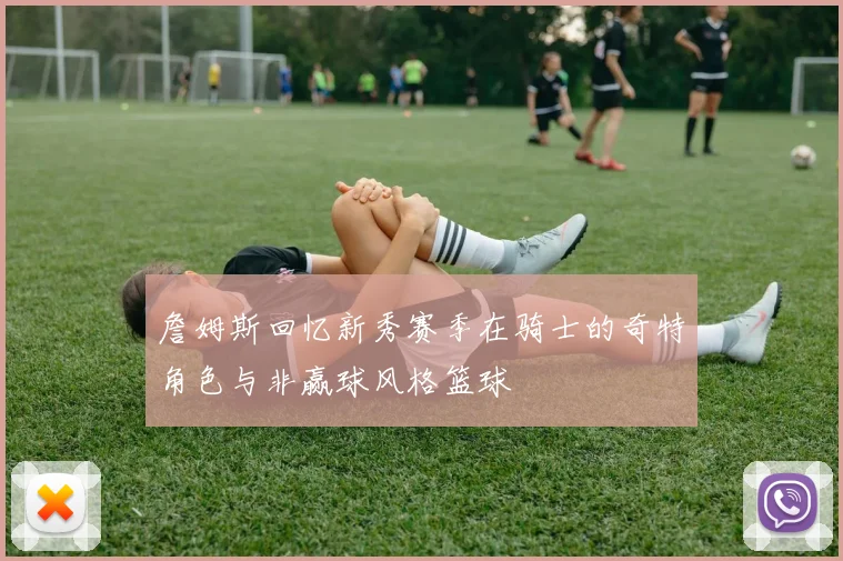 詹姆斯回忆新秀赛季在骑士的奇特角色与非赢球风格篮球