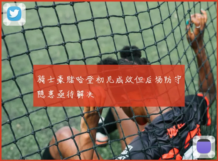 骑士豪赌哈登初见成效但后场防守隐患亟待解决