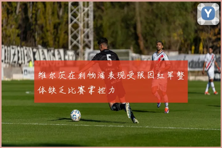 维尔茨在利物浦表现受限因红军整体缺乏比赛掌控力