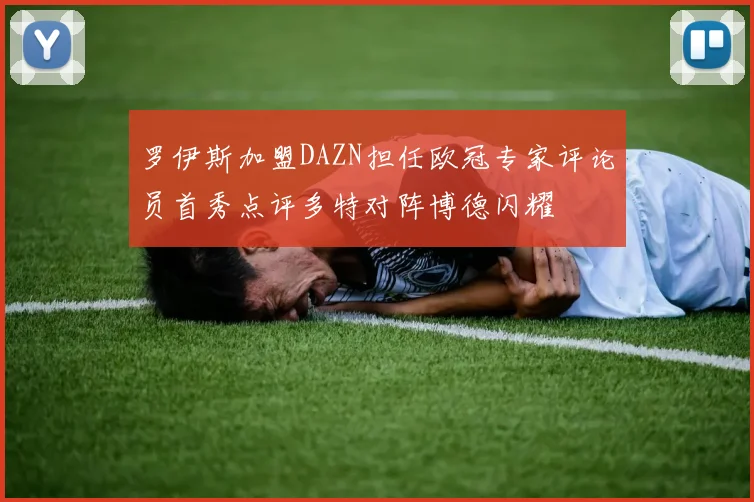 罗伊斯加盟DAZN担任欧冠专家评论员首秀点评多特对阵博德闪耀