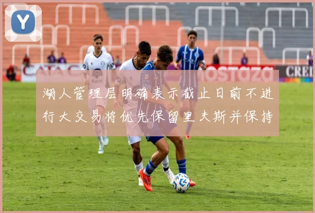 湖人管理层明确表示截止日前不进行大交易将优先保留里夫斯并保持灵活性