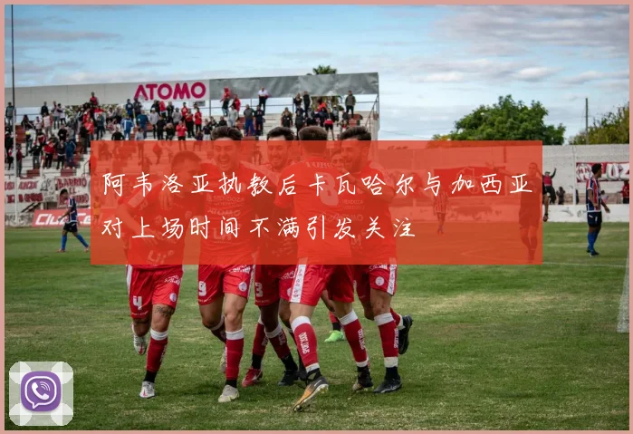阿韦洛亚执教后卡瓦哈尔与加西亚对上场时间不满引发关注