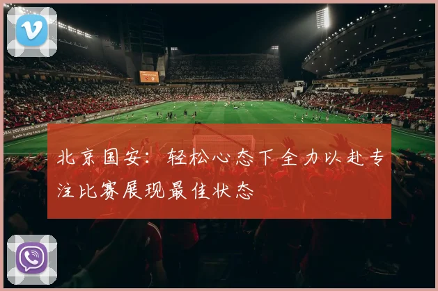 北京国安：轻松心态下全力以赴专注比赛展现最佳状态
