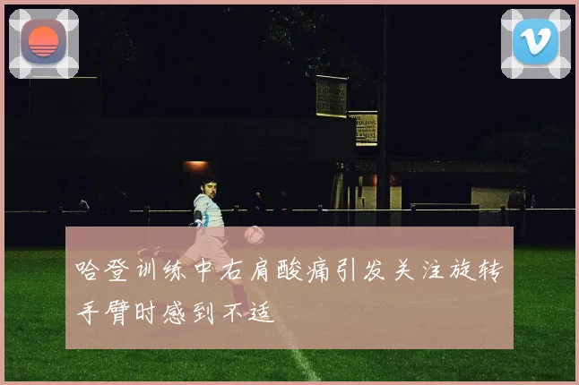 哈登训练中右肩酸痛引发关注旋转手臂时感到不适