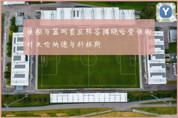 快船与篮网首发阵容揭晓哈登领衔对决伦纳德与科林斯
