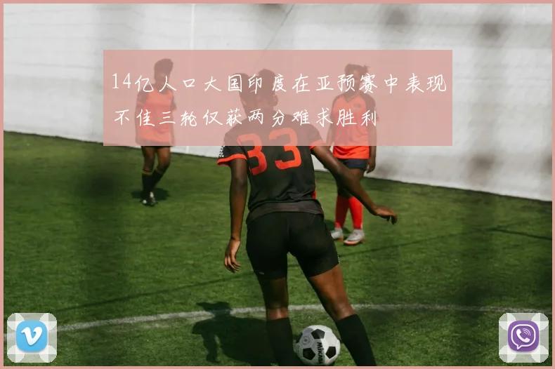14亿人口大国印度在亚预赛中表现不佳三轮仅获两分难求胜利