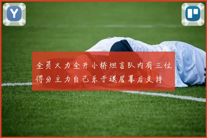 全员火力全开小桥坦言队内有三位得分主力自己乐于退居幕后支持