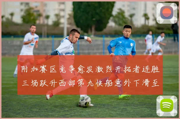 附加赛区竞争愈发激烈开拓者连胜三场跃升西部第九快船意外下滑至第十