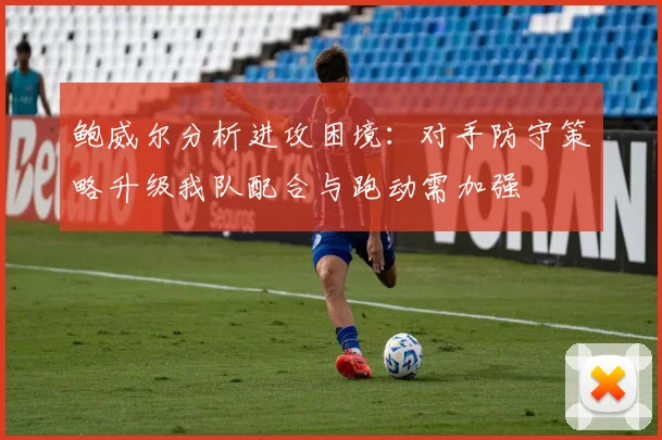 鲍威尔分析进攻困境：对手防守策略升级我队配合与跑动需加强