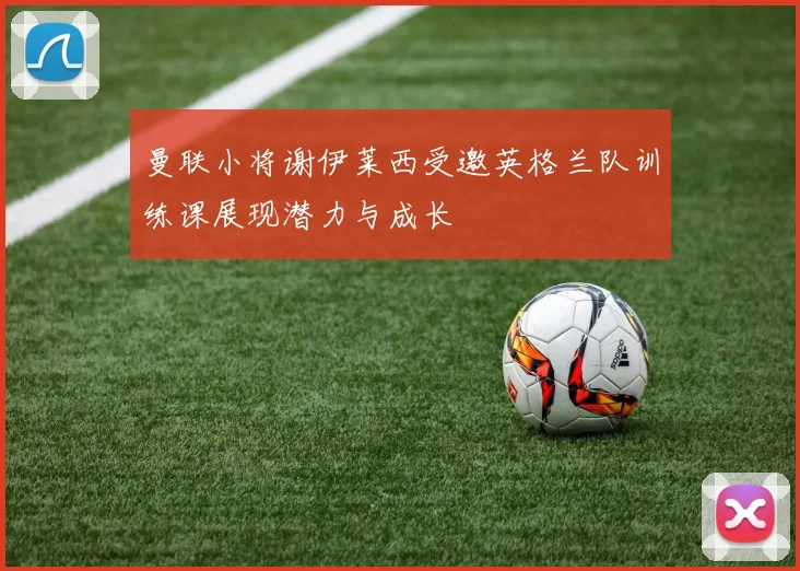 曼联小将谢伊莱西受邀英格兰队训练课展现潜力与成长