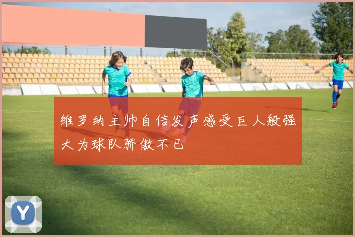 维罗纳主帅自信发声感受巨人般强大为球队骄傲不已