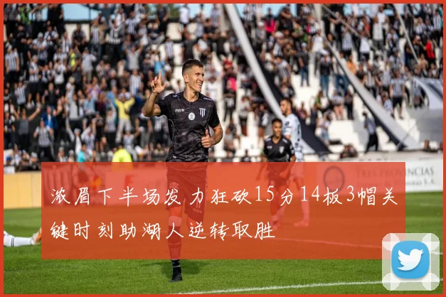 浓眉下半场发力狂砍15分14板3帽关键时刻助湖人逆转取胜