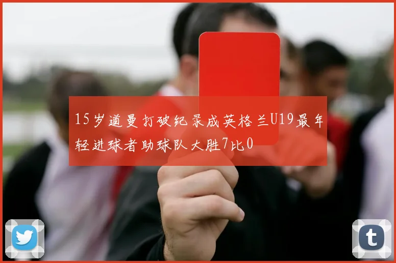 15岁道曼打破纪录成英格兰U19最年轻进球者助球队大胜7比0