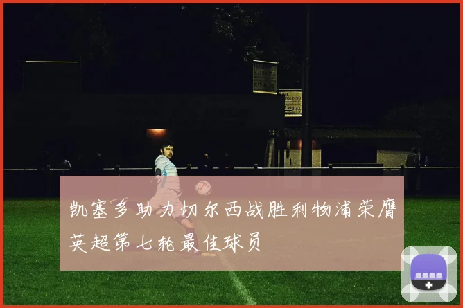 凯塞多助力切尔西战胜利物浦荣膺英超第七轮最佳球员