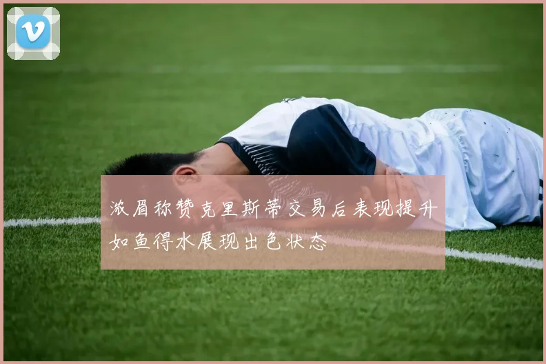 浓眉称赞克里斯蒂交易后表现提升如鱼得水展现出色状态