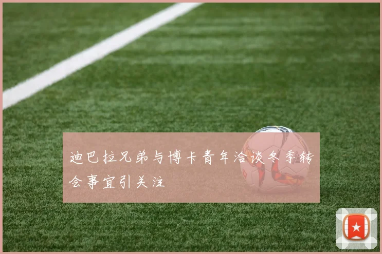迪巴拉兄弟与博卡青年洽谈冬季转会事宜引关注