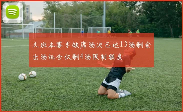 文班本赛季缺席场次已达13场剩余出场机会仅剩4场限制额度