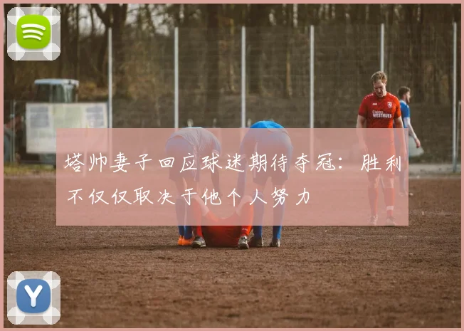 塔帅妻子回应球迷期待夺冠：胜利不仅仅取决于他个人努力