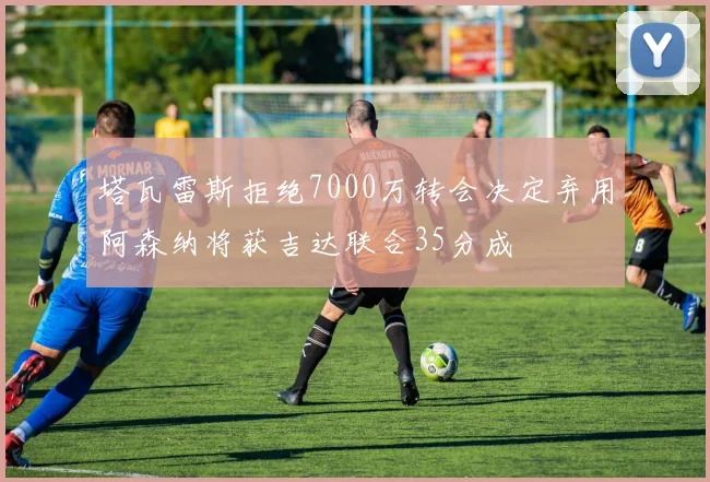 塔瓦雷斯拒绝7000万转会决定弃用阿森纳将获吉达联合35分成