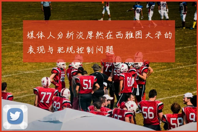 媒体人分析淡厚然在西雅图大学的表现与犯规控制问题
