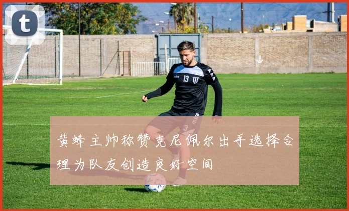 黄蜂主帅称赞克尼佩尔出手选择合理为队友创造良好空间