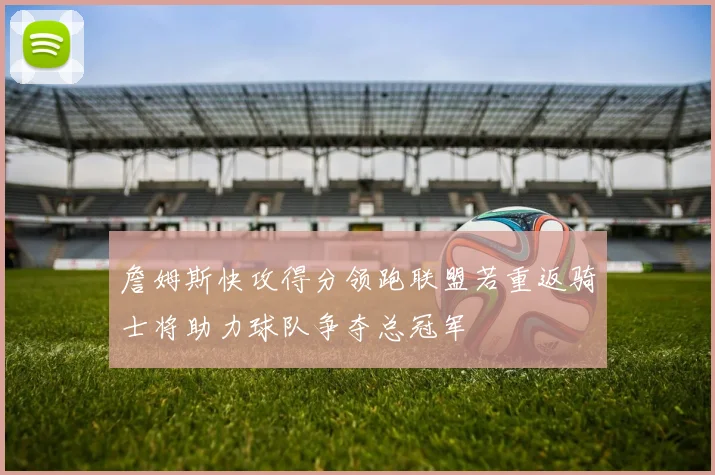 詹姆斯快攻得分领跑联盟若重返骑士将助力球队争夺总冠军