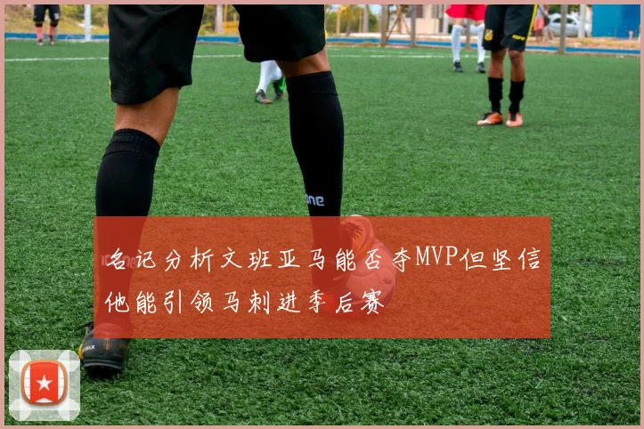 名记分析文班亚马能否夺MVP但坚信他能引领马刺进季后赛