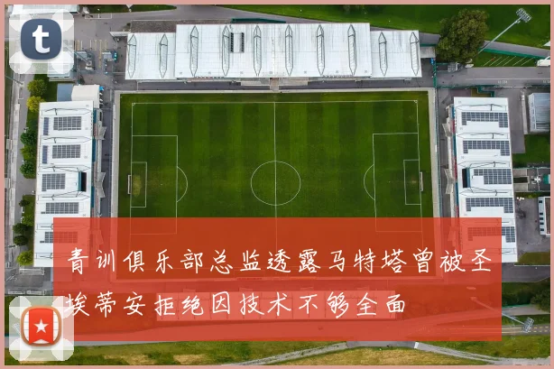 青训俱乐部总监透露马特塔曾被圣埃蒂安拒绝因技术不够全面