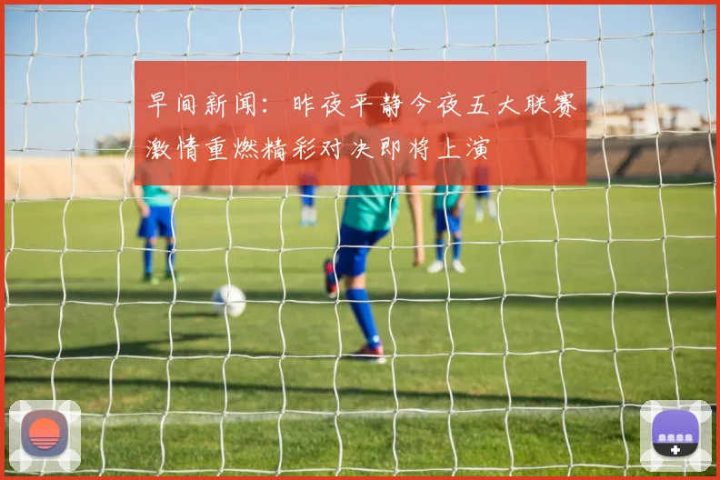 早间新闻：昨夜平静今夜五大联赛激情重燃精彩对决即将上演