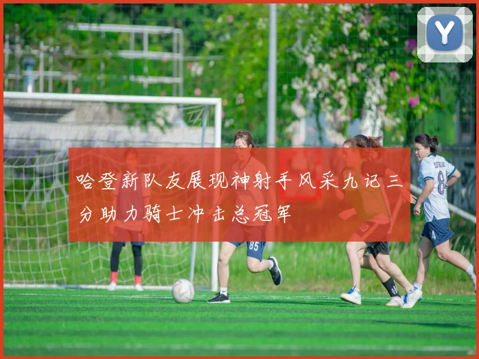 哈登新队友展现神射手风采九记三分助力骑士冲击总冠军
