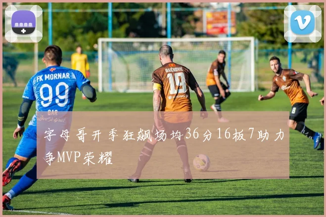 字母哥开季狂飙场均36分16板7助力争MVP荣耀