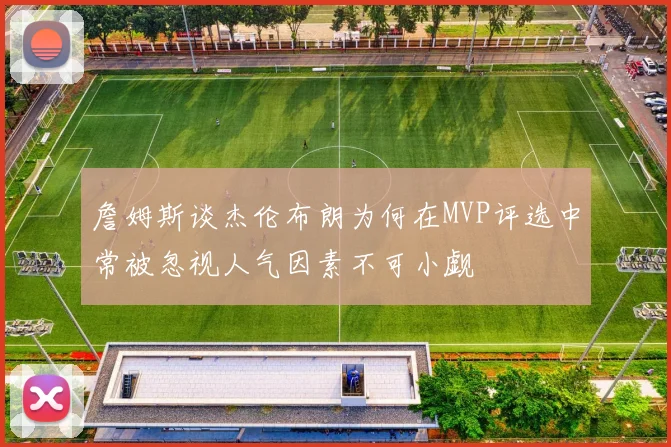 詹姆斯谈杰伦布朗为何在MVP评选中常被忽视人气因素不可小觑