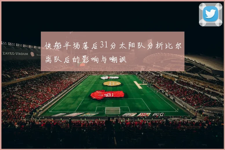 快船半场落后31分太阳队分析比尔离队后的影响与嘲讽