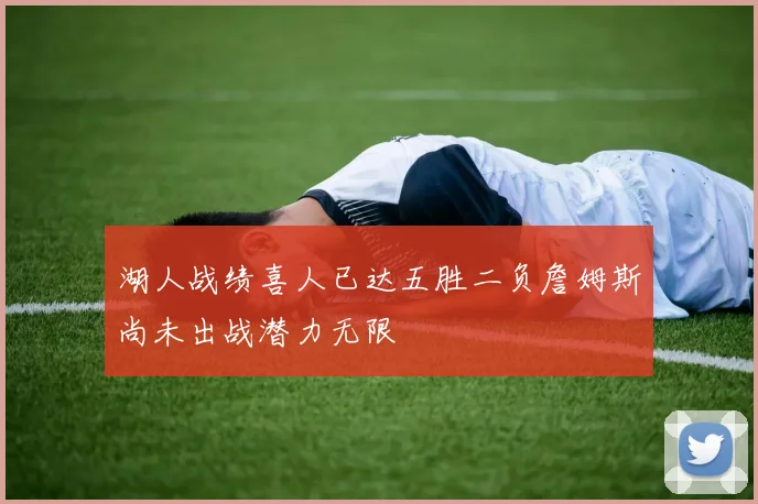湖人战绩喜人已达五胜二负詹姆斯尚未出战潜力无限