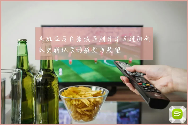 文班亚马自豪谈马刺开季五连胜创队史新纪录的感受与展望