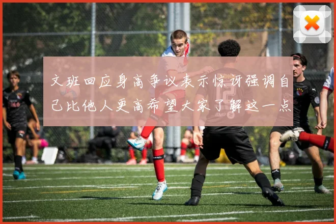 文班回应身高争议表示惊讶强调自己比他人更高希望大家了解这一点