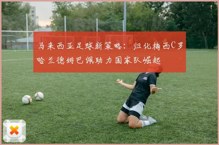 马来西亚足球新策略：归化梅西C罗哈兰德姆巴佩助力国家队崛起