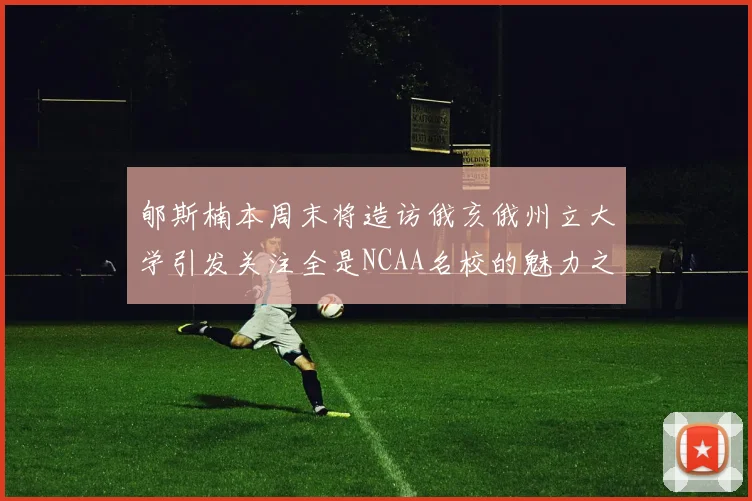 郇斯楠本周末将造访俄亥俄州立大学引发关注全是NCAA名校的魅力之旅