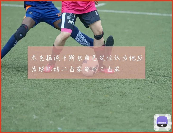 尼克杨谈卡斯尔角色定位认为他应为球队的二当家而非三当家