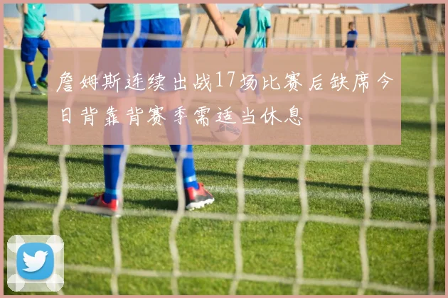 詹姆斯连续出战17场比赛后缺席今日背靠背赛季需适当休息