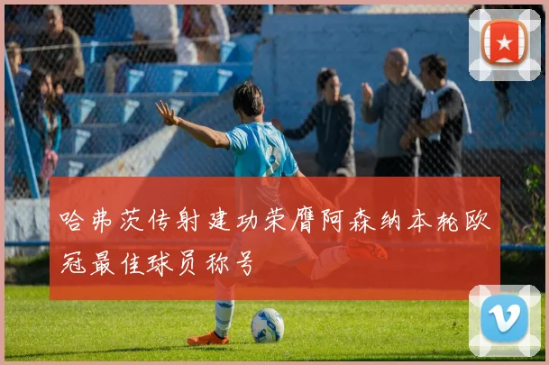 哈弗茨传射建功荣膺阿森纳本轮欧冠最佳球员称号