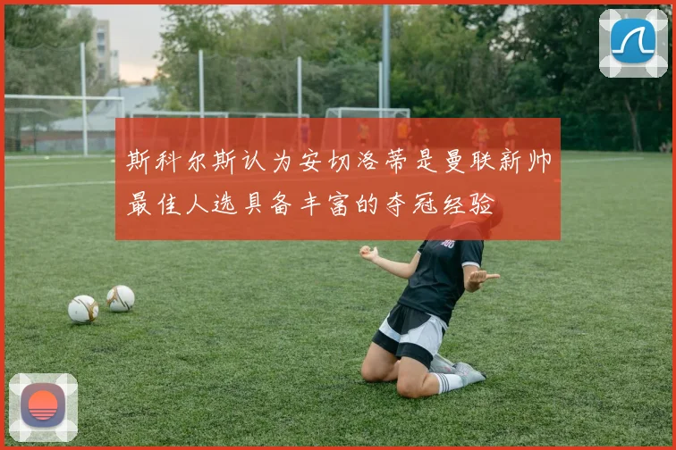 斯科尔斯认为安切洛蒂是曼联新帅最佳人选具备丰富的夺冠经验